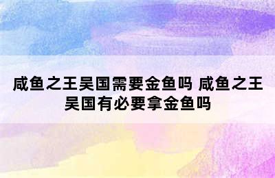 咸鱼之王吴国需要金鱼吗 咸鱼之王吴国有必要拿金鱼吗